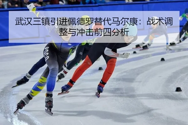 武汉三镇引进佩德罗替代马尔康：战术调整与冲击前四分析